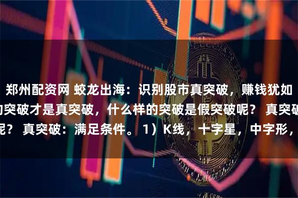 郑州配资网 蛟龙出海：识别股市真突破，赚钱犹如提款机！！！ 什么样的突破才是真突破，什么样的突破是假突破呢？ 真突破：满足条件。 1）K线，十字星，中字形，带上引线。 2）