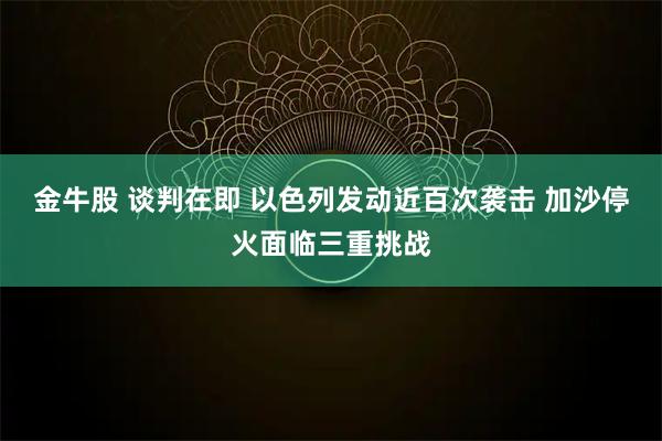金牛股 谈判在即 以色列发动近百次袭击 加沙停火面临三重挑战