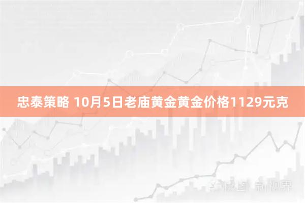 忠泰策略 10月5日老庙黄金黄金价格1129元克