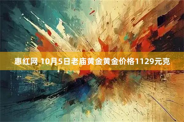 惠红网 10月5日老庙黄金黄金价格1129元克