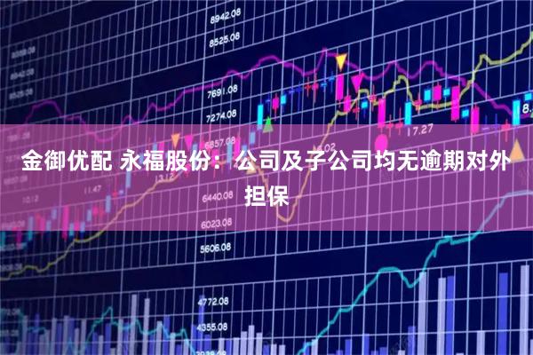 金御优配 永福股份：公司及子公司均无逾期对外担保