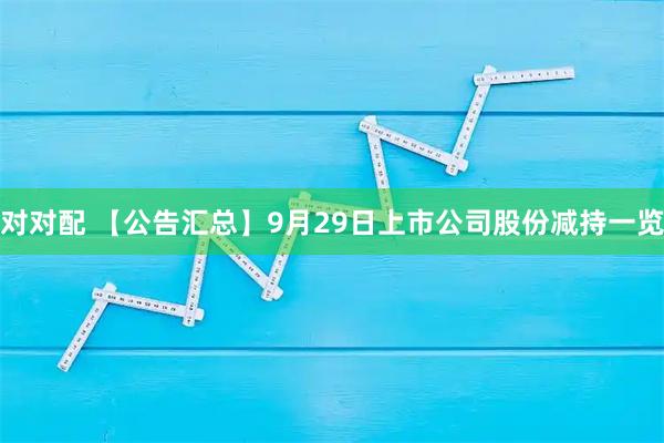 对对配 【公告汇总】9月29日上市公司股份减持一览