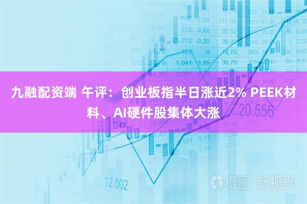 九融配资端 午评：创业板指半日涨近2% PEEK材料、AI硬件股集体大涨