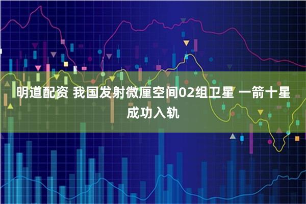 明道配资 我国发射微厘空间02组卫星 一箭十星成功入轨