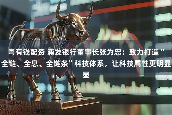 粤有钱配资 浦发银行董事长张为忠：致力打造“全链、全息、全链条”科技体系，让科技属性更明显