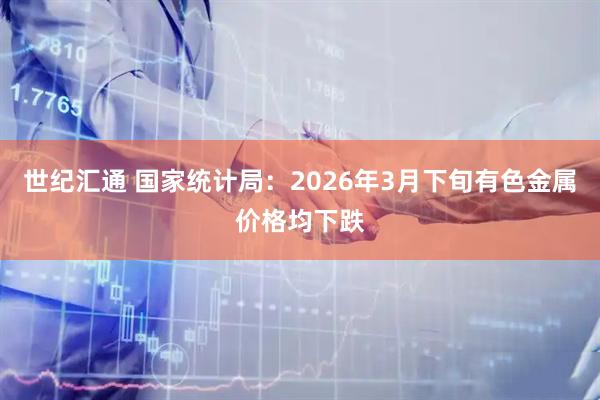 世纪汇通 国家统计局：2026年3月下旬有色金属价格均下跌