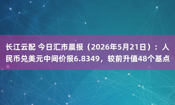 长江云配 今日汇市晨报（2026年5月21日）：人民币兑美元中间价报6.8349，较前升值48个基点