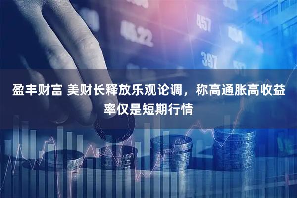 盈丰财富 美财长释放乐观论调，称高通胀高收益率仅是短期行情
