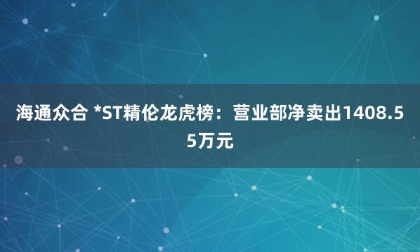 海通众合 *ST精伦龙虎榜：营业部净卖出1408.55万元